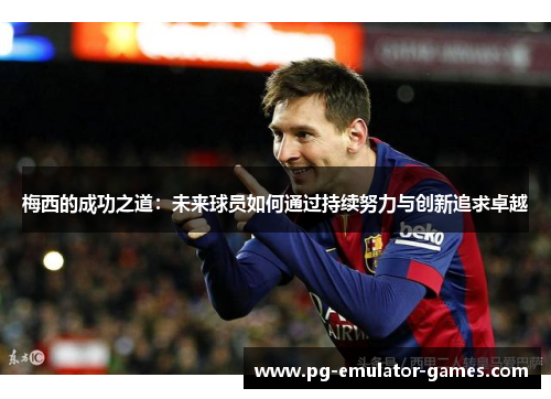 梅西的成功之道：未来球员如何通过持续努力与创新追求卓越