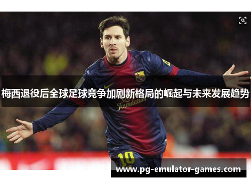梅西退役后全球足球竞争加剧新格局的崛起与未来发展趋势