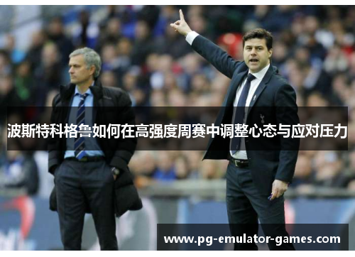 波斯特科格鲁如何在高强度周赛中调整心态与应对压力