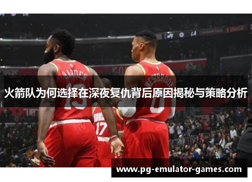 火箭队为何选择在深夜复仇背后原因揭秘与策略分析