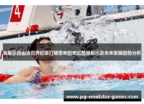 潘展乐自由泳世界纪录打破带来的奥运前景启示及未来发展趋势分析
