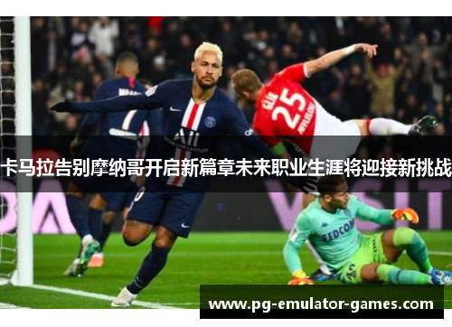 卡马拉告别摩纳哥开启新篇章未来职业生涯将迎接新挑战 卡马拉告别摩纳哥开启新篇章未来职业生涯将迎接新挑战