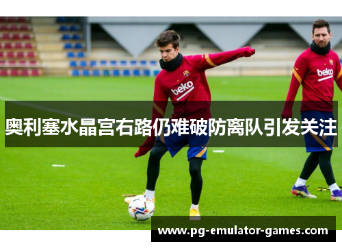 奥利塞水晶宫右路仍难破防离队引发关注