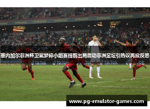 塞内加尔非洲杯卫冕梦碎小组赛提前出局震动非洲足坛引热议再掀反思 塞内加尔非洲杯卫冕梦碎小组赛提前出局震动非洲足坛引热议再掀反思