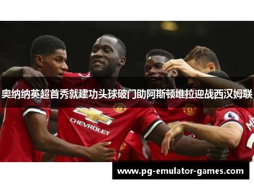 奥纳纳英超首秀就建功头球破门助阿斯顿维拉迎战西汉姆联