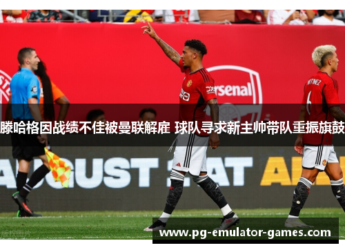 滕哈格因战绩不佳被曼联解雇 球队寻求新主帅带队重振旗鼓