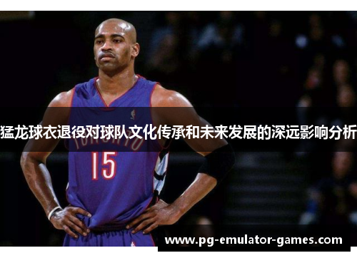 猛龙球衣退役对球队文化传承和未来发展的深远影响分析 猛龙球衣退役对球队文化传承和未来发展的深远影响分析