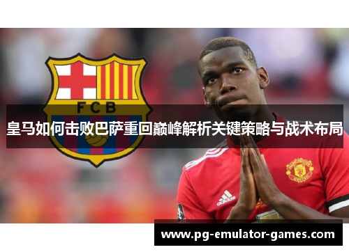 皇马如何击败巴萨重回巅峰解析关键策略与战术布局