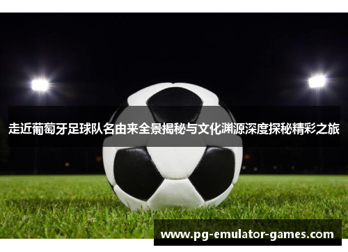 走近葡萄牙足球队名由来全景揭秘与文化渊源深度探秘精彩之旅