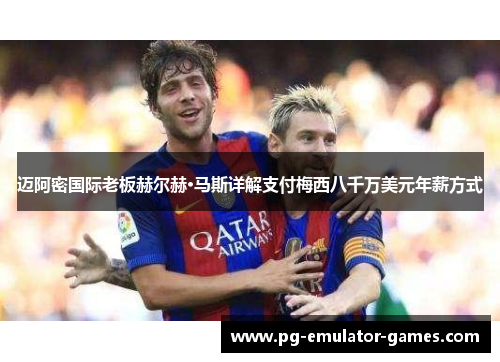 迈阿密国际老板赫尔赫·马斯详解支付梅西八千万美元年薪方式