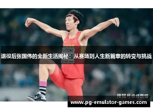 退役后张国伟的全新生活揭秘：从赛场到人生新篇章的转变与挑战
