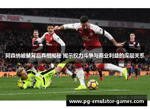 阿森纳被禁背后真相揭秘 揭示权力斗争与商业利益的深层关系